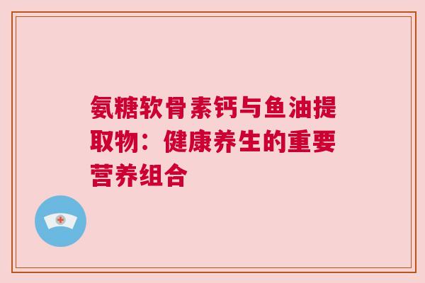 氨糖软骨素钙与鱼油提取物：健康养生的重要营养组合