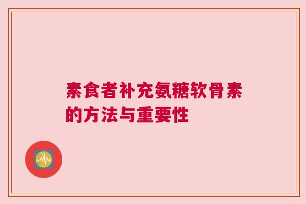 素食者补充氨糖软骨素的方法与重要性