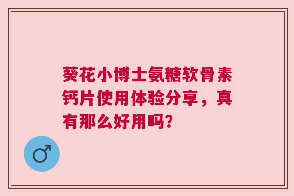 葵花小博士氨糖软骨素钙片使用体验分享，真有那么好用吗？