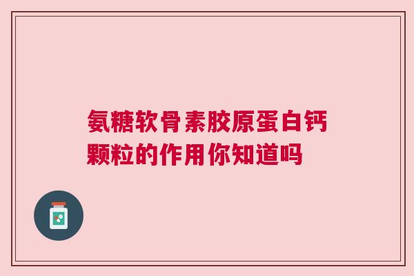 氨糖软骨素胶原蛋白钙颗粒的作用你知道吗