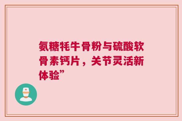 氨糖牦牛骨粉与硫酸软骨素钙片，关节灵活新体验”