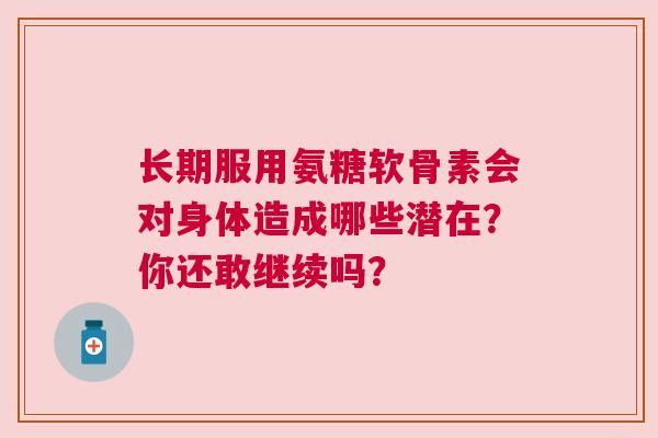 长期服用氨糖软骨素会对身体造成哪些潜在？你还敢继续吗？