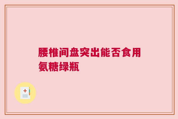 腰椎间盘突出能否食用氨糖绿瓶