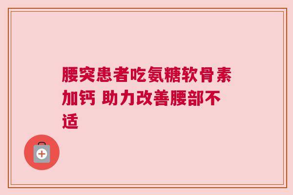 腰突患者吃氨糖软骨素加钙 助力改善腰部不适