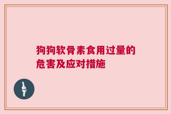 狗狗软骨素食用过量的危害及应对措施