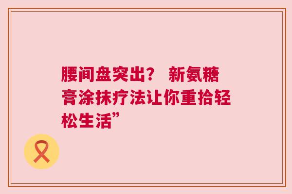 腰间盘突出？ 新氨糖膏涂抹疗法让你重拾轻松生活”
