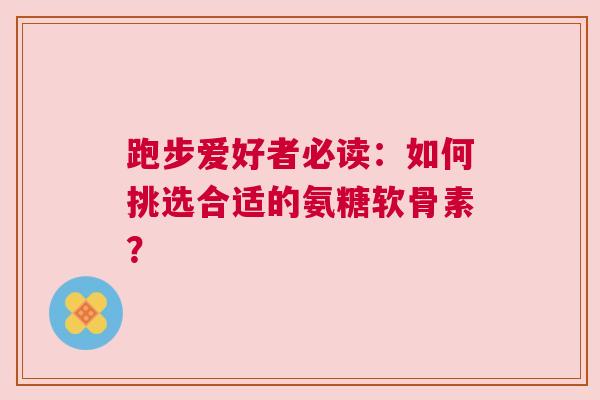 跑步爱好者必读：如何挑选合适的氨糖软骨素？