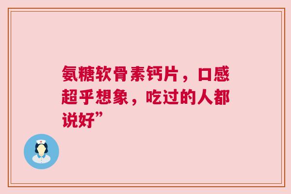 氨糖软骨素钙片，口感超乎想象，吃过的人都说好”