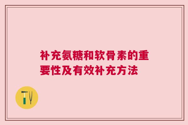 补充氨糖和软骨素的重要性及有效补充方法