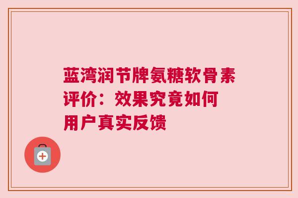 蓝湾润节牌氨糖软骨素评价：效果究竟如何 用户真实反馈
