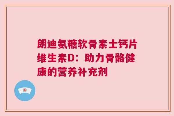 朗迪氨糖软骨素士钙片维生素D：助力骨骼健康的营养补充剂