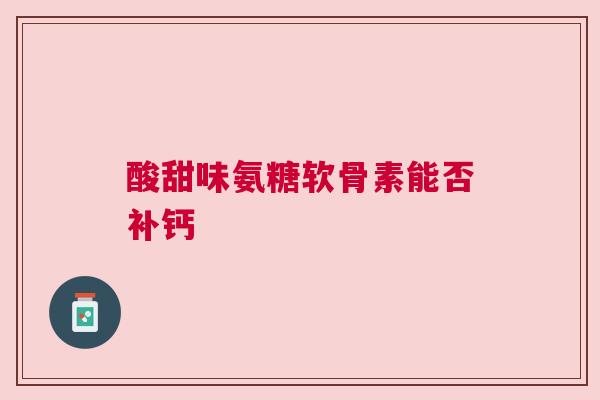 酸甜味氨糖软骨素能否补钙