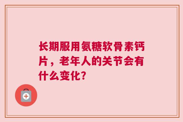 长期服用氨糖软骨素钙片，老年人的关节会有什么变化？
