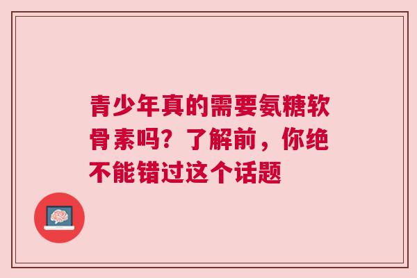 青少年真的需要氨糖软骨素吗？了解前，你绝不能错过这个话题