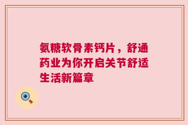 氨糖软骨素钙片，舒通药业为你开启关节舒适生活新篇章