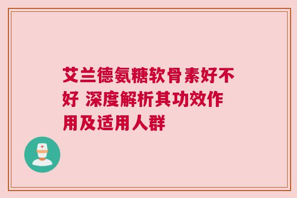 艾兰德氨糖软骨素好不好 深度解析其功效作用及适用人群