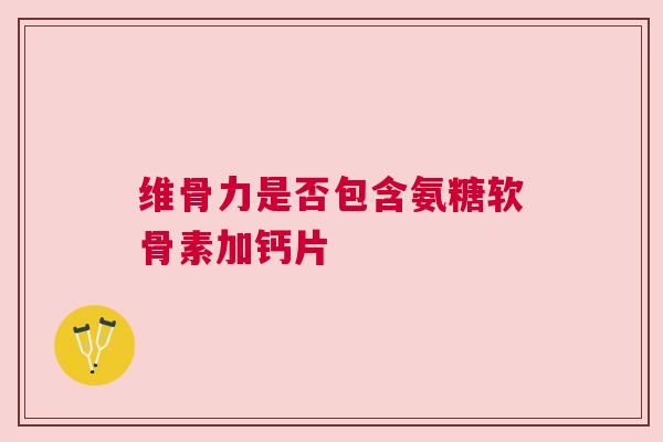 维骨力是否包含氨糖软骨素加钙片