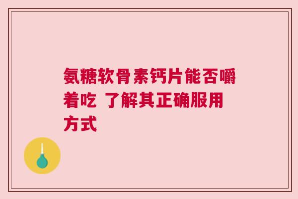 氨糖软骨素钙片能否嚼着吃 了解其正确服用方式