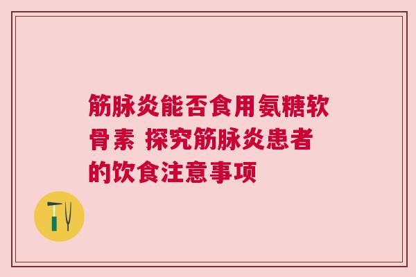筋脉炎能否食用氨糖软骨素 探究筋脉炎患者的饮食注意事项