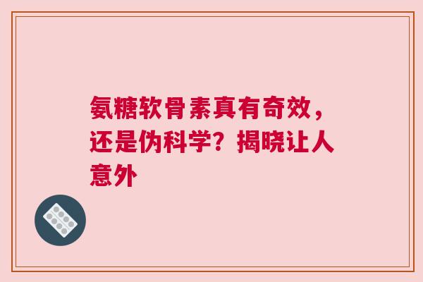 氨糖软骨素真有奇效，还是伪科学？揭晓让人意外