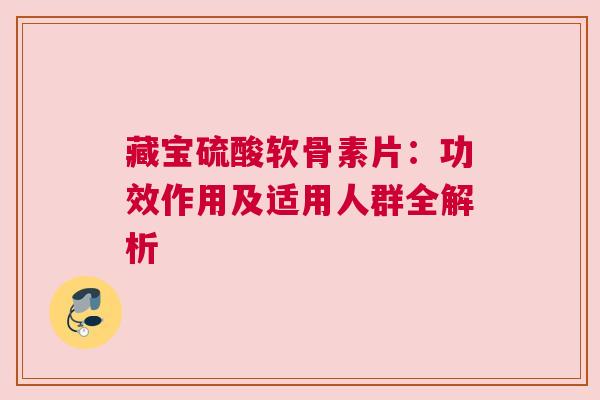 藏宝硫酸软骨素片：功效作用及适用人群全解析