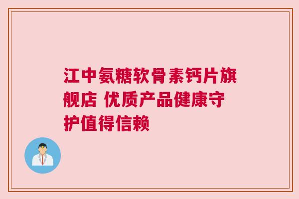 江中氨糖软骨素钙片旗舰店 优质产品健康守护值得信赖