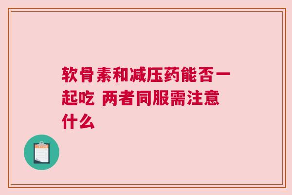 软骨素和减压药能否一起吃 两者同服需注意什么