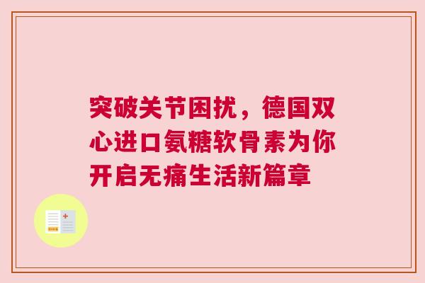 突破关节困扰，德国双心进口氨糖软骨素为你开启无痛生活新篇章