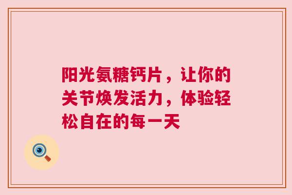 阳光氨糖钙片，让你的关节焕发活力，体验轻松自在的每一天