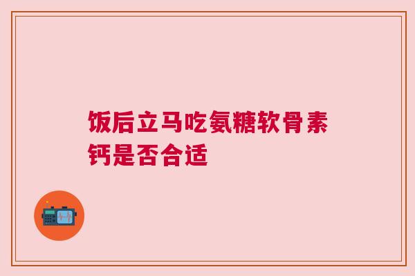 饭后立马吃氨糖软骨素钙是否合适