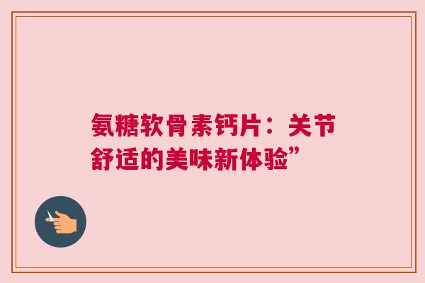 氨糖软骨素钙片：关节舒适的美味新体验”