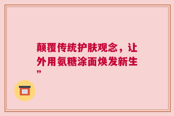 颠覆传统护肤观念，让外用氨糖涂面焕发新生”