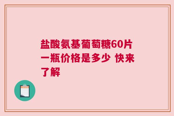 盐酸氨基葡萄糖60片一瓶价格是多少 快来了解
