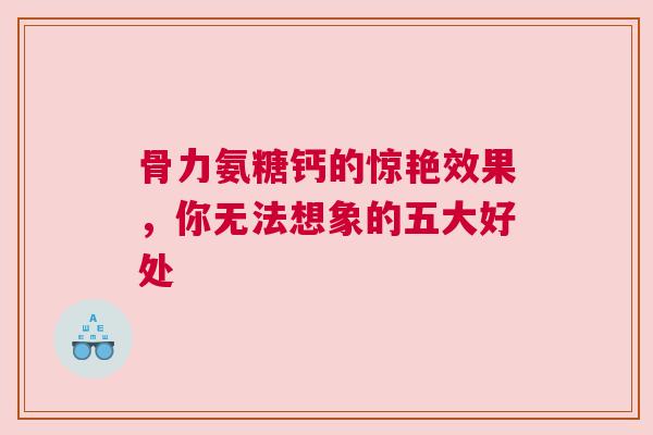 骨力氨糖钙的惊艳效果，你无法想象的五大好处