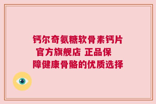 钙尔奇氨糖软骨素钙片 官方旗舰店 正品保障健康骨骼的优质选择