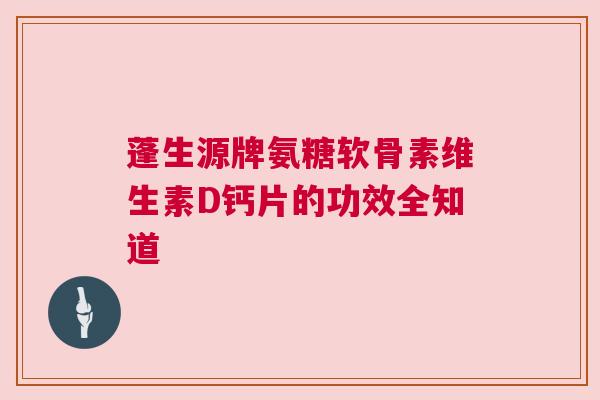 蓬生源牌氨糖软骨素维生素D钙片的功效全知道