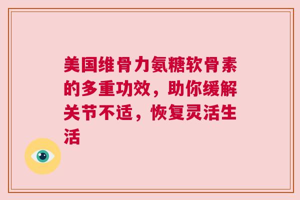 美国维骨力氨糖软骨素的多重功效，助你缓解关节不适，恢复灵活生活