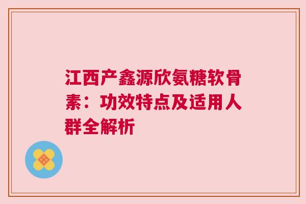 江西产鑫源欣氨糖软骨素：功效特点及适用人群全解析
