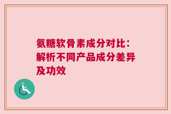 氨糖软骨素成分对比：解析不同产品成分差异及功效