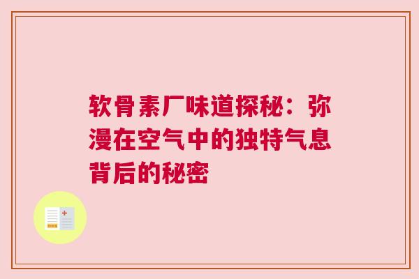 软骨素厂味道探秘：弥漫在空气中的独特气息背后的秘密