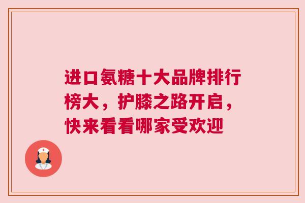 进口氨糖十大品牌排行榜大，护膝之路开启，快来看看哪家受欢迎