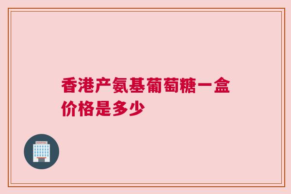 香港产氨基葡萄糖一盒价格是多少