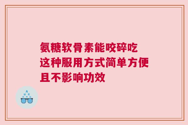氨糖软骨素能咬碎吃 这种服用方式简单方便且不影响功效