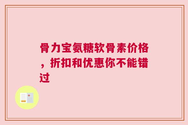 骨力宝氨糖软骨素价格，折扣和优惠你不能错过