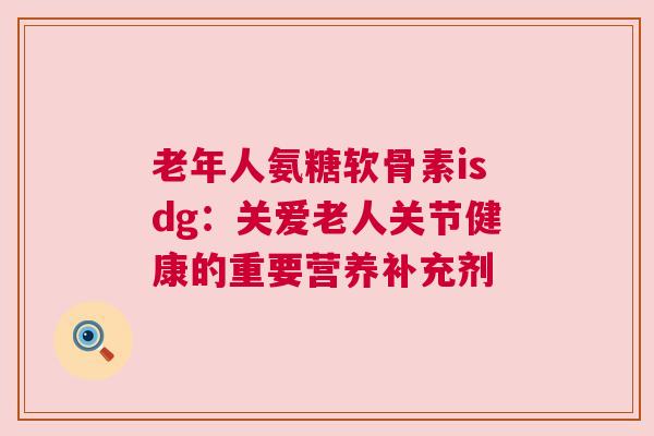 老年人氨糖软骨素isdg：关爱老人关节健康的重要营养补充剂