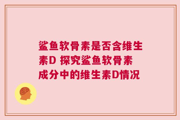 鲨鱼软骨素是否含维生素D 探究鲨鱼软骨素成分中的维生素D情况