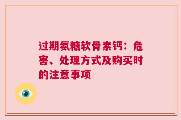 过期氨糖软骨素钙：危害、处理方式及购买时的注意事项