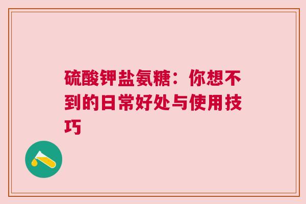 硫酸钾盐氨糖：你想不到的日常好处与使用技巧