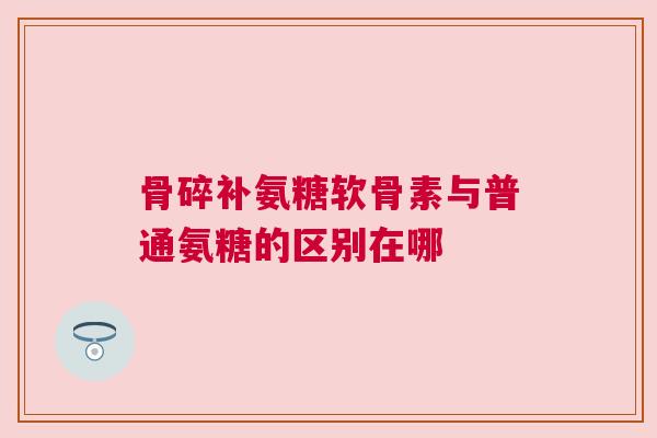 骨碎补氨糖软骨素与普通氨糖的区别在哪