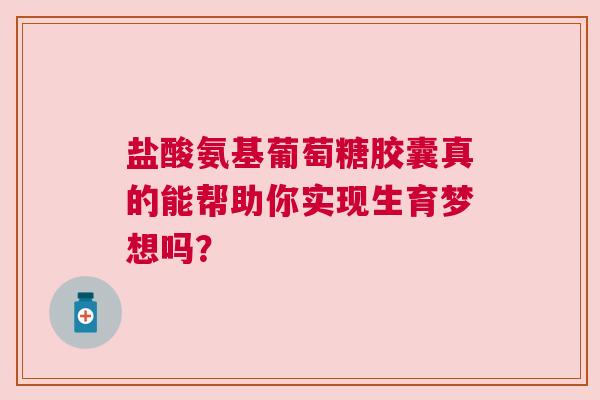 盐酸氨基葡萄糖胶囊真的能帮助你实现生育梦想吗？